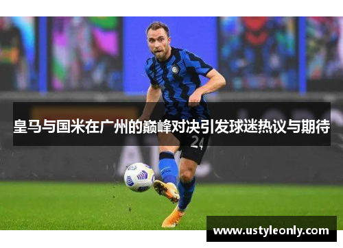 皇马与国米在广州的巅峰对决引发球迷热议与期待