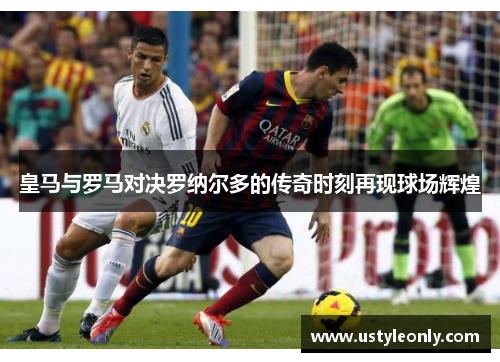 皇马与罗马对决罗纳尔多的传奇时刻再现球场辉煌