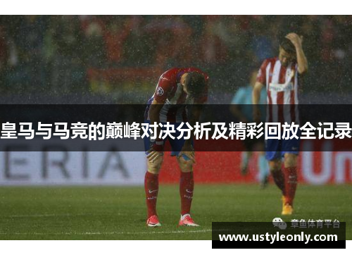皇马与马竞的巅峰对决分析及精彩回放全记录