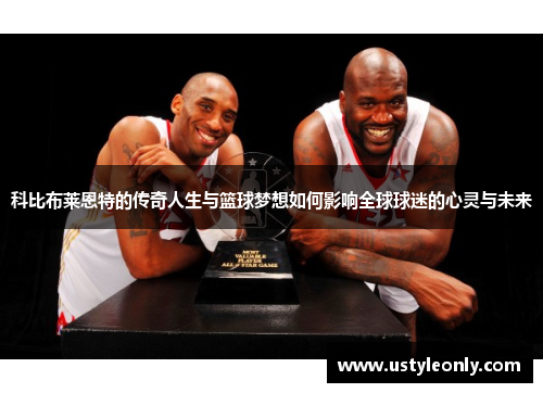 科比布莱恩特的传奇人生与篮球梦想如何影响全球球迷的心灵与未来