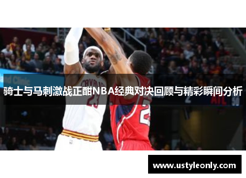 骑士与马刺激战正酣NBA经典对决回顾与精彩瞬间分析