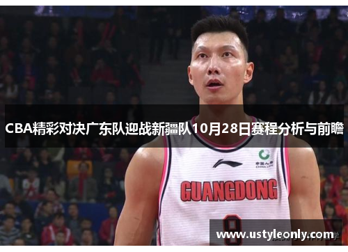 CBA精彩对决广东队迎战新疆队10月28日赛程分析与前瞻