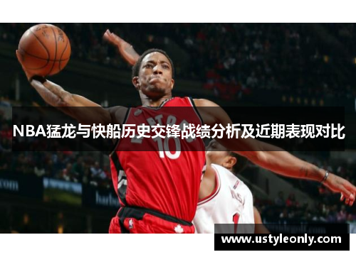 NBA猛龙与快船历史交锋战绩分析及近期表现对比