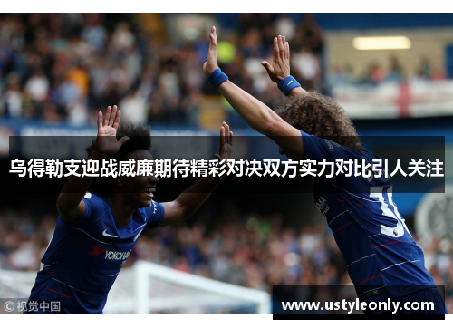 乌得勒支迎战威廉期待精彩对决双方实力对比引人关注