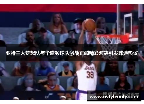 亚特兰大梦想队与华盛顿球队激战正酣精彩对决引发球迷热议