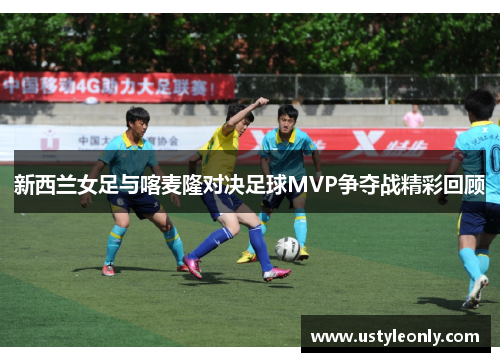 新西兰女足与喀麦隆对决足球MVP争夺战精彩回顾