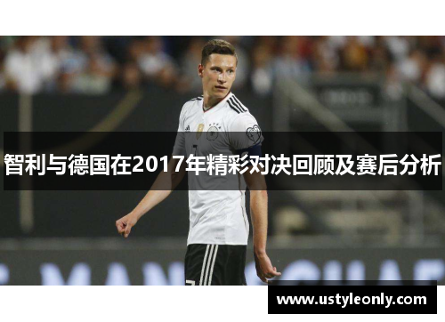 智利与德国在2017年精彩对决回顾及赛后分析