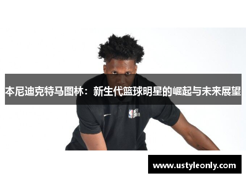 本尼迪克特马图林：新生代篮球明星的崛起与未来展望