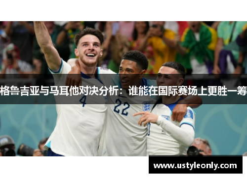 格鲁吉亚与马耳他对决分析：谁能在国际赛场上更胜一筹